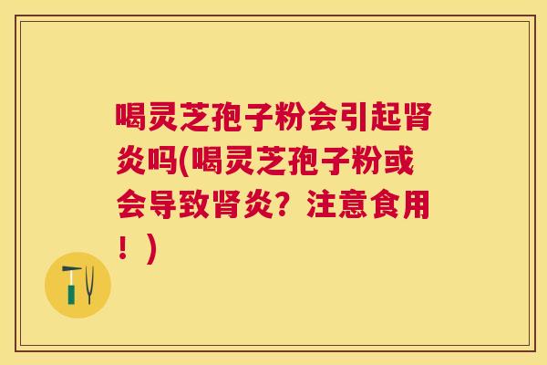 喝灵芝孢子粉会引起炎吗(喝灵芝孢子粉或会导致炎？注意食用！)