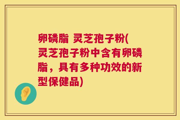 卵磷脂 灵芝孢子粉(灵芝孢子粉中含有卵磷脂,具有多种功效的新型保健品) 卵磷脂 灵芝孢子粉(灵芝孢子粉中含有卵磷脂,具有多种功效的新型保健品)