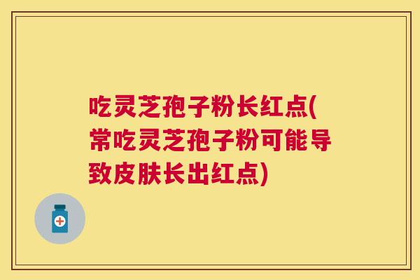 吃灵芝孢子粉长红点(常吃灵芝孢子粉可能导致长出红点) 吃灵芝孢子粉长红点(常吃灵芝孢子粉可能导致长出红点)