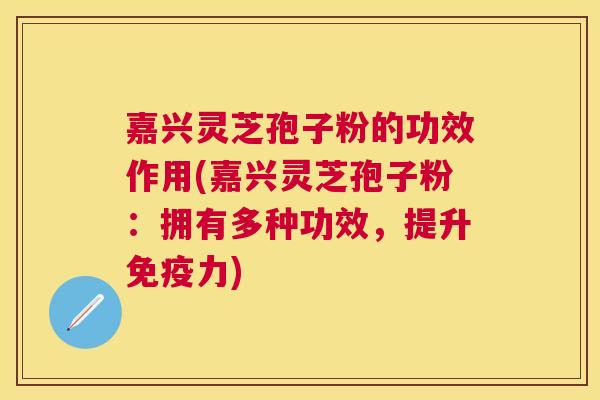 嘉兴灵芝孢子粉的功效作用(嘉兴灵芝孢子粉:拥有多种功效,提升免疫力) 嘉兴灵芝孢子粉的功效作用(嘉兴灵芝孢子粉:拥有多种功效,提升免疫力)