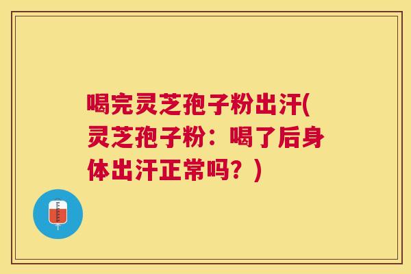 喝完灵芝孢子粉出汗(灵芝孢子粉:喝了后身体出汗正常吗?) 喝完灵芝孢子粉出汗(灵芝孢子粉:喝了后身体出汗正常吗?)