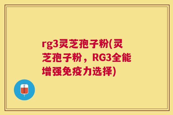 rg3灵芝孢子粉(灵芝孢子粉,RG3全能增强免疫力选择) rg3灵芝孢子粉(灵芝孢子粉,RG3全能增强免疫力选择)
