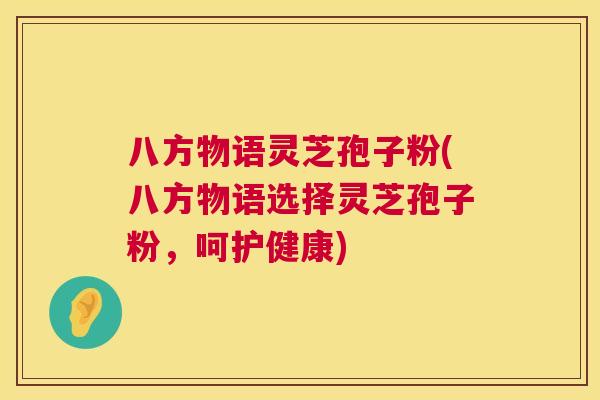 八方物语灵芝孢子粉(八方物语选择灵芝孢子粉,呵护健康) 八方物语灵芝孢子粉(八方物语选择灵芝孢子粉,呵护健康)