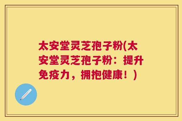 太安堂灵芝孢子粉(太安堂灵芝孢子粉:提升免疫力,拥抱健康!) 太安堂灵芝孢子粉(太安堂灵芝孢子粉:提升免疫力,拥抱健康!)