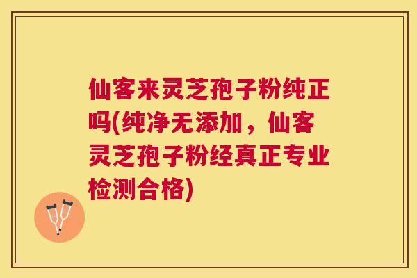 仙客来灵芝孢子粉纯正吗(纯净无添加,仙客灵芝孢子粉经真正专业检测合格) 仙客来灵芝孢子粉纯正吗(纯净无添加,仙客灵芝孢子粉经真正专业检测合格)