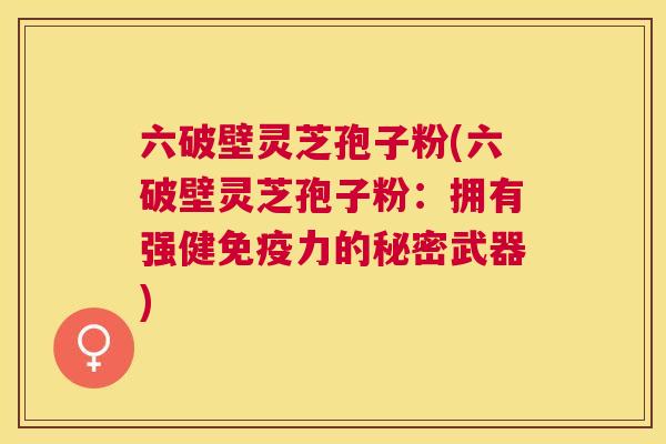 六破壁灵芝孢子粉(六破壁灵芝孢子粉:拥有强健免疫力的秘密武器) 六破壁灵芝孢子粉(六破壁灵芝孢子粉:拥有强健免疫力的秘密武器)