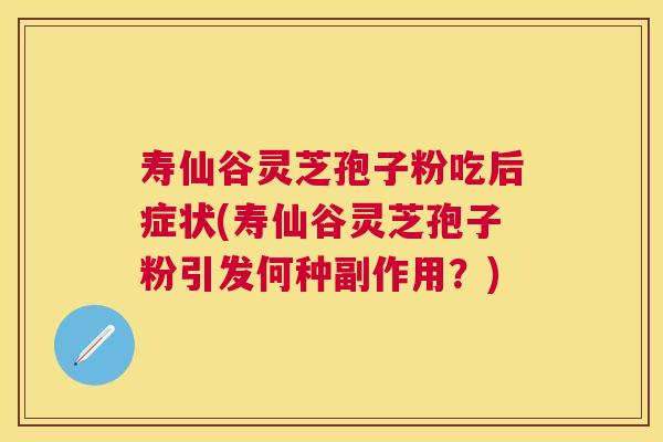 寿仙谷灵芝孢子粉吃后症状(寿仙谷灵芝孢子粉引发何种副作用?) 寿仙谷灵芝孢子粉吃后症状(寿仙谷灵芝孢子粉引发何种副作用?)