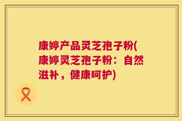 康婷产品灵芝孢子粉(康婷灵芝孢子粉:自然滋补,健康呵护) 康婷产品灵芝孢子粉(康婷灵芝孢子粉:自然滋补,健康呵护)