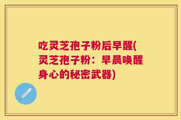 吃灵芝孢子粉后早醒(灵芝孢子粉:早晨唤醒身心的秘密武器) 吃灵芝孢子粉后早醒(灵芝孢子粉:早晨唤醒身心的秘密武器)