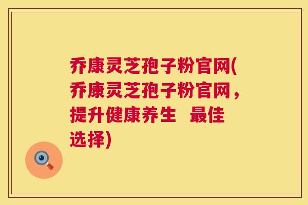 乔康灵芝孢子粉官网(乔康灵芝孢子粉官网,提升健康养生 佳选择) 乔康灵芝孢子粉官网(乔康灵芝孢子粉官网,提升健康养生 佳选择)