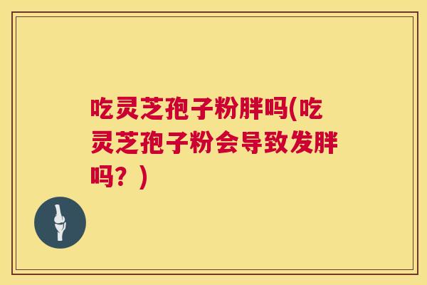 吃灵芝孢子粉胖吗(吃灵芝孢子粉会导致发胖吗？)