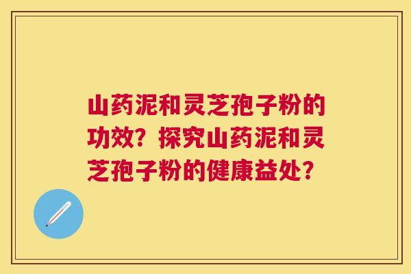 山药泥和灵芝孢子粉的功效？探究山药泥和灵芝孢子粉的健康益处？