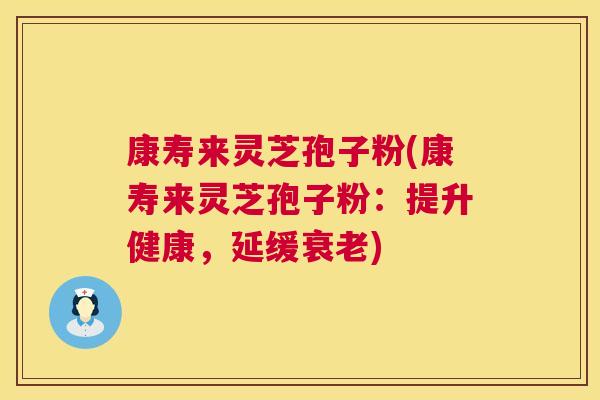 康寿来灵芝孢子粉(康寿来灵芝孢子粉:提升健康,延缓) 康寿来灵芝孢子粉(康寿来灵芝孢子粉:提升健康,延缓)