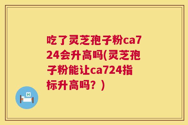 吃了灵芝孢子粉ca724会升高吗(灵芝孢子粉能让ca724指标升高吗?) 吃了灵芝孢子粉ca724会升高吗(灵芝孢子粉能让ca724指标升高吗?)