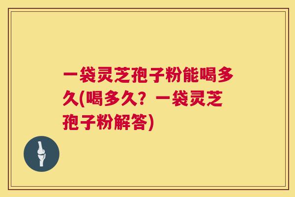 一袋灵芝孢子粉能喝多久(喝多久?一袋灵芝孢子粉解答) 一袋灵芝孢子粉能喝多久(喝多久?一袋灵芝孢子粉解答)