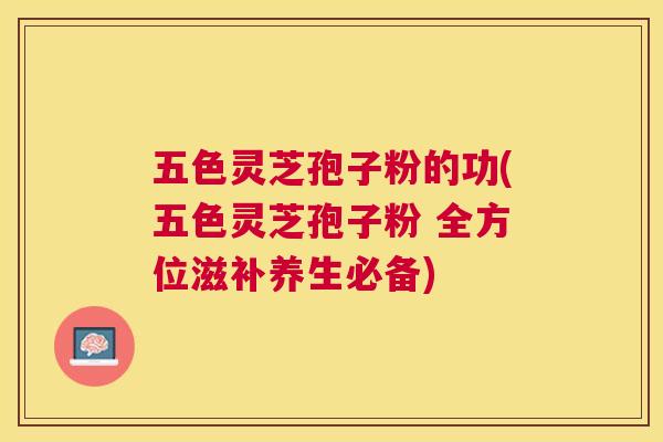 五色灵芝孢子粉的功(五色灵芝孢子粉 全方位滋补养生必备) 五色灵芝孢子粉的功(五色灵芝孢子粉 全方位滋补养生必备)