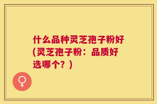什么品种灵芝孢子粉好(灵芝孢子粉:品质好选哪个?) 什么品种灵芝孢子粉好(灵芝孢子粉:品质好选哪个?)
