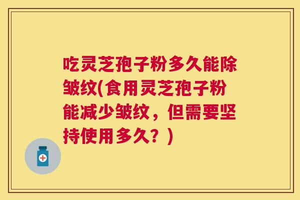吃灵芝孢子粉多久能除皱纹(食用灵芝孢子粉能减少皱纹,但需要坚持使用多久?) 吃灵芝孢子粉多久能除皱纹(食用灵芝孢子粉能减少皱纹,但需要坚持使用多久?)