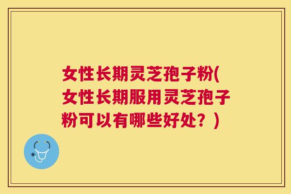 女性长期灵芝孢子粉(女性长期服用灵芝孢子粉可以有哪些好处?) 女性长期灵芝孢子粉(女性长期服用灵芝孢子粉可以有哪些好处?)