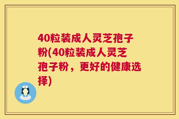 40粒装成人灵芝孢子粉(40粒装成人灵芝孢子粉,更好的健康选择) 40粒装成人灵芝孢子粉(40粒装成人灵芝孢子粉,更好的健康选择)