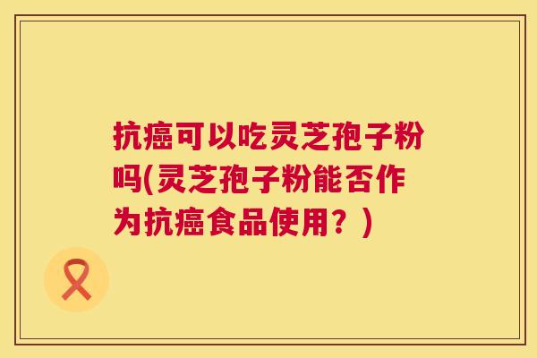 抗可以吃灵芝孢子粉吗(灵芝孢子粉能否作为抗食品使用?) 抗可以吃灵芝孢子粉吗(灵芝孢子粉能否作为抗食品使用?)