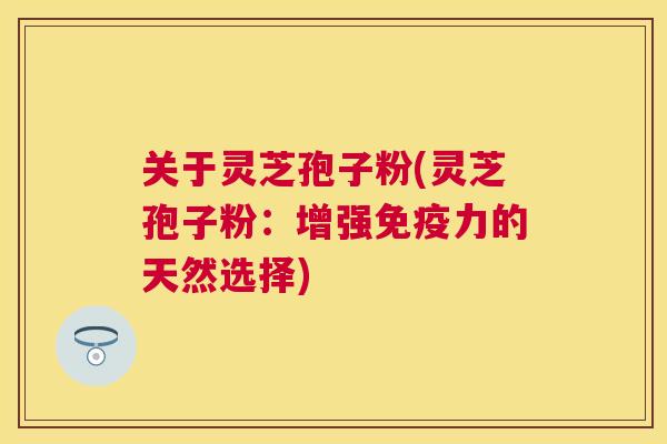 关于灵芝孢子粉(灵芝孢子粉:增强免疫力的天然选择) 关于灵芝孢子粉(灵芝孢子粉:增强免疫力的天然选择)