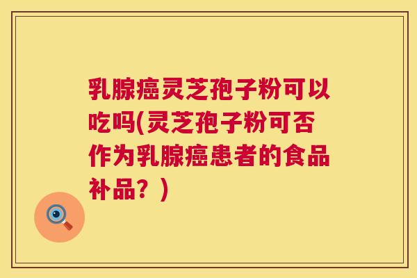 乳腺灵芝孢子粉可以吃吗(灵芝孢子粉可否作为乳腺患者的食品补品？)
