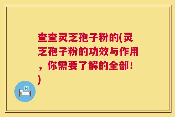 查查灵芝孢子粉的(灵芝孢子粉的功效与作用,你需要了解的全部!) 查查灵芝孢子粉的(灵芝孢子粉的功效与作用,你需要了解的全部!)