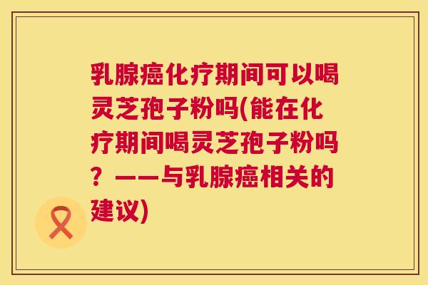 乳腺期间可以喝灵芝孢子粉吗(能在期间喝灵芝孢子粉吗?——与乳腺相关的建议) 乳腺期间可以喝灵芝孢子粉吗(能在期间喝灵芝孢子粉吗?——与乳腺相关的建议)