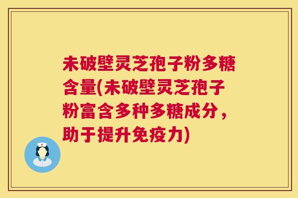 未破壁灵芝孢子粉多糖含量(未破壁灵芝孢子粉富含多种多糖成分，助于提升免疫力)