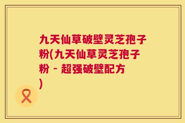 九天仙草破壁灵芝孢子粉(九天仙草灵芝孢子粉 - 超强破壁配方) 九天仙草破壁灵芝孢子粉(九天仙草灵芝孢子粉 - 超强破壁配方)