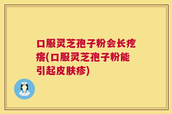 口服灵芝孢子粉会长疙瘩(口服灵芝孢子粉能引起疹) 口服灵芝孢子粉会长疙瘩(口服灵芝孢子粉能引起疹)