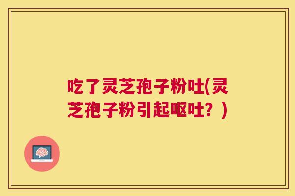 吃了灵芝孢子粉吐(灵芝孢子粉引起?) 吃了灵芝孢子粉吐(灵芝孢子粉引起?)
