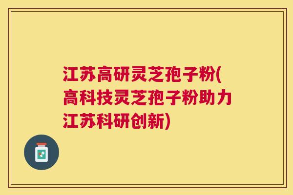 江苏高研灵芝孢子粉(高科技灵芝孢子粉助力江苏科研创新) 江苏高研灵芝孢子粉(高科技灵芝孢子粉助力江苏科研创新)