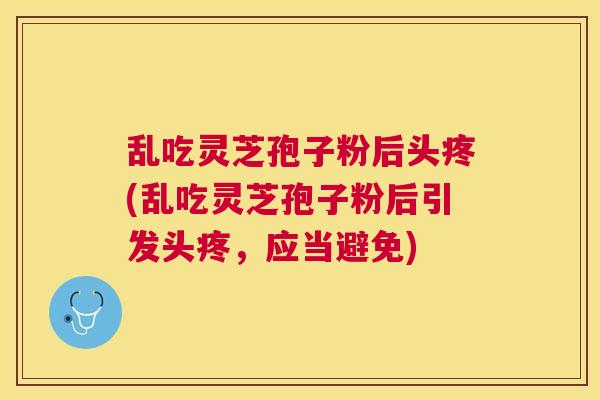 乱吃灵芝孢子粉后头疼(乱吃灵芝孢子粉后引发头疼,应当避免) 乱吃灵芝孢子粉后头疼(乱吃灵芝孢子粉后引发头疼,应当避免)