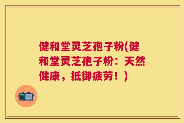 健和堂灵芝孢子粉(健和堂灵芝孢子粉:天然健康,抵御疲劳!) 健和堂灵芝孢子粉(健和堂灵芝孢子粉:天然健康,抵御疲劳!)