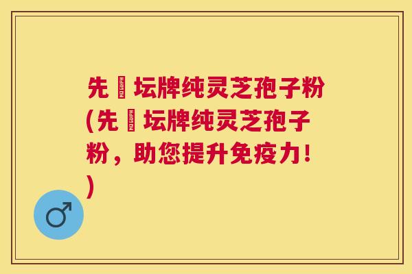 先秾坛牌纯灵芝孢子粉(先秾坛牌纯灵芝孢子粉,助您提升免疫力!) 先秾坛牌纯灵芝孢子粉(先秾坛牌纯灵芝孢子粉,助您提升免疫力!)