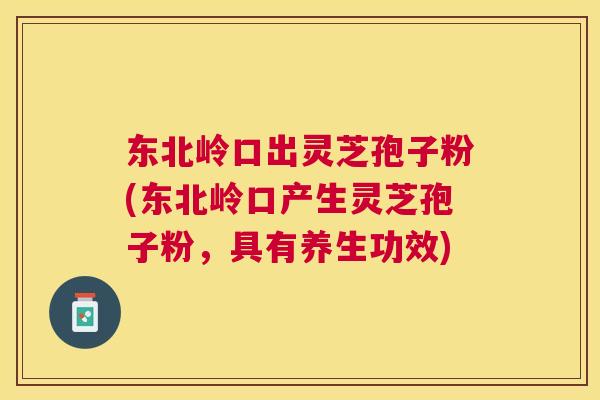 东北岭口出灵芝孢子粉(东北岭口产生灵芝孢子粉,具有养生功效) 东北岭口出灵芝孢子粉(东北岭口产生灵芝孢子粉,具有养生功效)