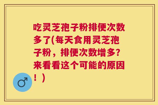 吃灵芝孢子粉排便次数多了(每天食用灵芝孢子粉,排便次数增多?来看看这个可能的原因!) 吃灵芝孢子粉排便次数多了(每天食用灵芝孢子粉,排便次数增多?来看看这个可能的原因!)