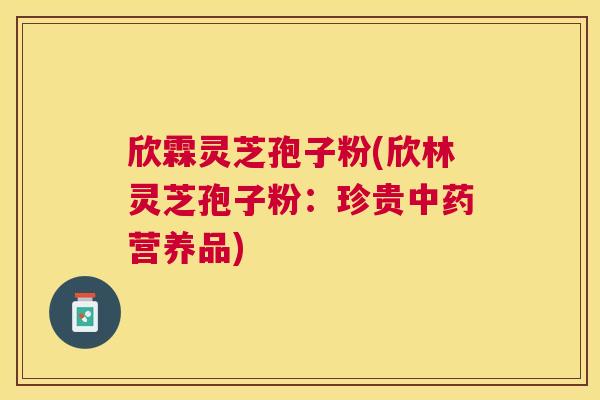 欣霖灵芝孢子粉(欣林灵芝孢子粉:珍贵营养品) 欣霖灵芝孢子粉(欣林灵芝孢子粉:珍贵营养品)