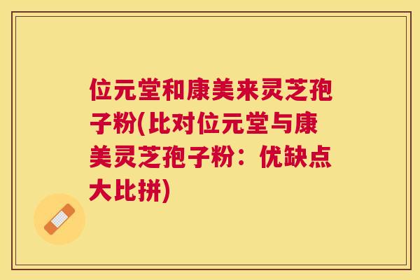 位元堂和康美来灵芝孢子粉(比对位元堂与康美灵芝孢子粉:优缺点大比拼) 位元堂和康美来灵芝孢子粉(比对位元堂与康美灵芝孢子粉:优缺点大比拼)