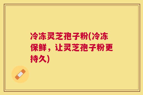 冷冻灵芝孢子粉(冷冻保鲜,让灵芝孢子粉更持久) 冷冻灵芝孢子粉(冷冻保鲜,让灵芝孢子粉更持久)