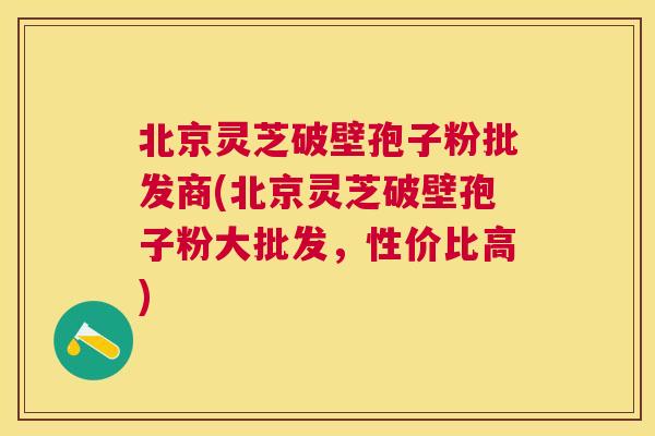 北京灵芝破壁孢子粉批发商(北京灵芝破壁孢子粉大批发,性价比高) 北京灵芝破壁孢子粉批发商(北京灵芝破壁孢子粉大批发,性价比高)