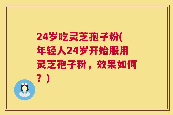24岁吃灵芝孢子粉(年轻人24岁开始服用灵芝孢子粉,效果如何?) 24岁吃灵芝孢子粉(年轻人24岁开始服用灵芝孢子粉,效果如何?)