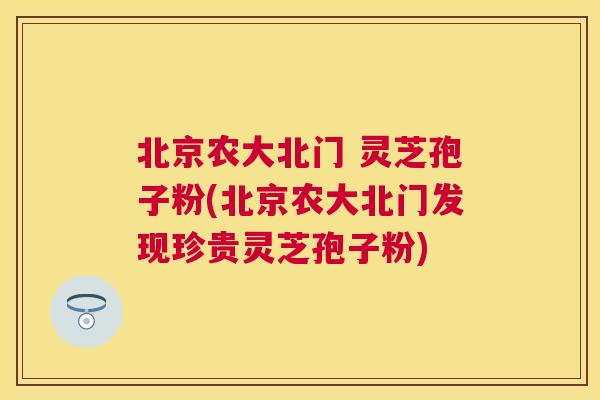 北京农大北门 灵芝孢子粉(北京农大北门发现珍贵灵芝孢子粉) 北京农大北门 灵芝孢子粉(北京农大北门发现珍贵灵芝孢子粉)