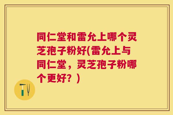 同仁堂和雷允上哪个灵芝孢子粉好(雷允上与同仁堂,灵芝孢子粉哪个更好?) 同仁堂和雷允上哪个灵芝孢子粉好(雷允上与同仁堂,灵芝孢子粉哪个更好?)