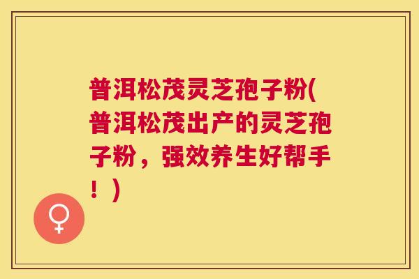 普洱松茂灵芝孢子粉(普洱松茂出产的灵芝孢子粉,强效养生好帮手!) 普洱松茂灵芝孢子粉(普洱松茂出产的灵芝孢子粉,强效养生好帮手!)