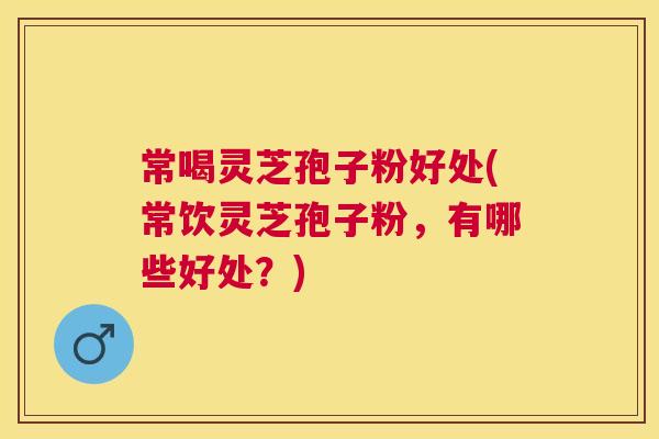 常喝灵芝孢子粉好处(常饮灵芝孢子粉,有哪些好处?) 常喝灵芝孢子粉好处(常饮灵芝孢子粉,有哪些好处?)