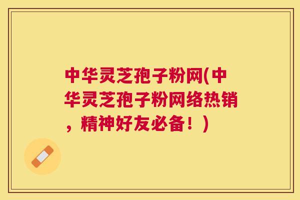 中华灵芝孢子粉网(中华灵芝孢子粉网络热销,精神好友必备!) 中华灵芝孢子粉网(中华灵芝孢子粉网络热销,精神好友必备!)