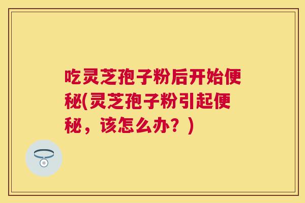 吃灵芝孢子粉后开始(灵芝孢子粉引起,该怎么办?) 吃灵芝孢子粉后开始(灵芝孢子粉引起,该怎么办?)